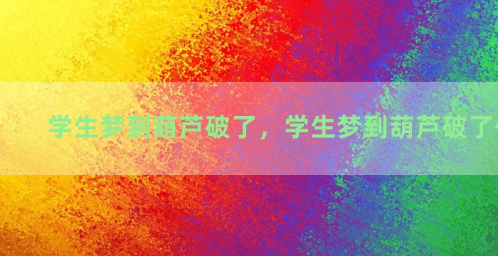 学生梦到葫芦破了，学生梦到葫芦破了什么意思