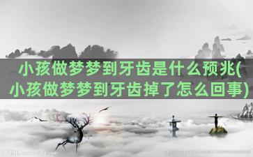 小孩做梦梦到牙齿是什么预兆(小孩做梦梦到牙齿掉了怎么回事)