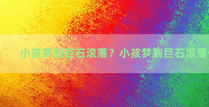 小孩梦到巨石滚落？小孩梦到巨石滚落什么意思