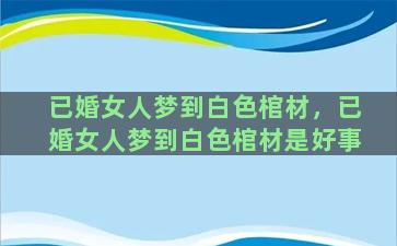 已婚女人梦到白色棺材，已婚女人梦到白色棺材是好事