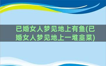 已婚女人梦见地上有鱼(已婚女人梦见地上一堆韭菜)