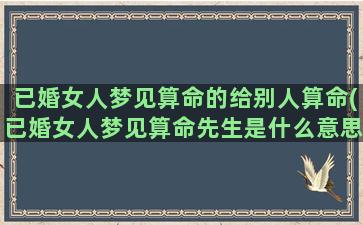 已婚女人梦见算命的给别人算命(已婚女人梦见算命先生是什么意思)