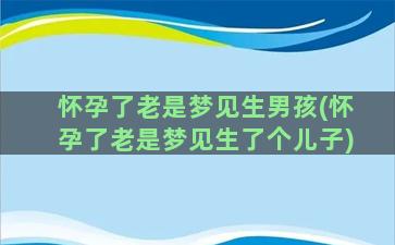 怀孕了老是梦见生男孩(怀孕了老是梦见生了个儿子)