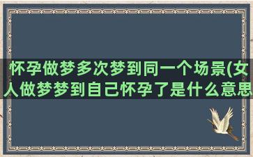 怀孕做梦多次梦到同一个场景(女人做梦梦到自己怀孕了是什么意思)