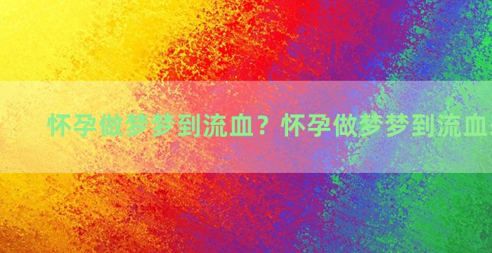 怀孕做梦梦到流血？怀孕做梦梦到流血来大姨妈