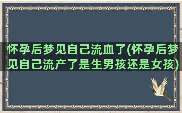 怀孕后梦见自己流血了(怀孕后梦见自己流产了是生男孩还是女孩)