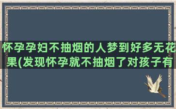 怀孕孕妇不抽烟的人梦到好多无花果(发现怀孕就不抽烟了对孩子有影响吗)