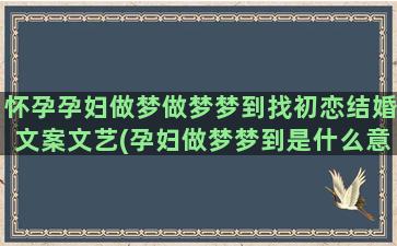 怀孕孕妇做梦做梦梦到找初恋结婚文案文艺(孕妇做梦梦到是什么意思)