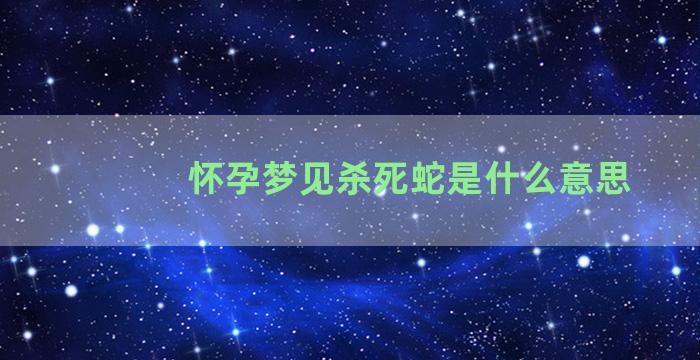 怀孕梦见杀死蛇是什么意思