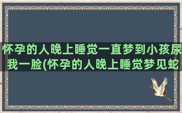 怀孕的人晚上睡觉一直梦到小孩尿我一脸(怀孕的人晚上睡觉梦见蛇)