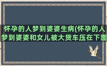 怀孕的人梦到婆婆生病(怀孕的人梦到婆婆和女儿被大货车压在下面)