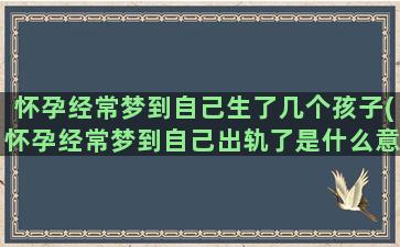 怀孕经常梦到自己生了几个孩子(怀孕经常梦到自己出轨了是什么意思)