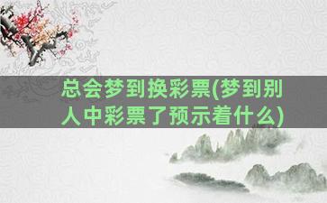 总会梦到换彩票(梦到别人中彩票了预示着什么)