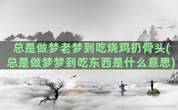 总是做梦老梦到吃烧鸡扔骨头(总是做梦梦到吃东西是什么意思)