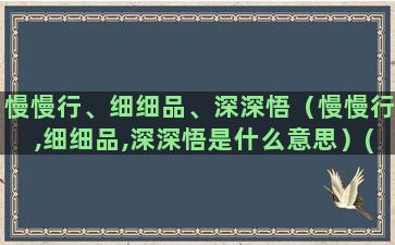 慢慢行、细细品、深深悟（慢慢行,细细品,深深悟是什么意思）(慢慢的品)