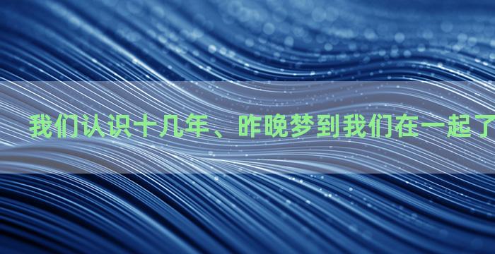 我们认识十几年、昨晚梦到我们在一起了、什么意思