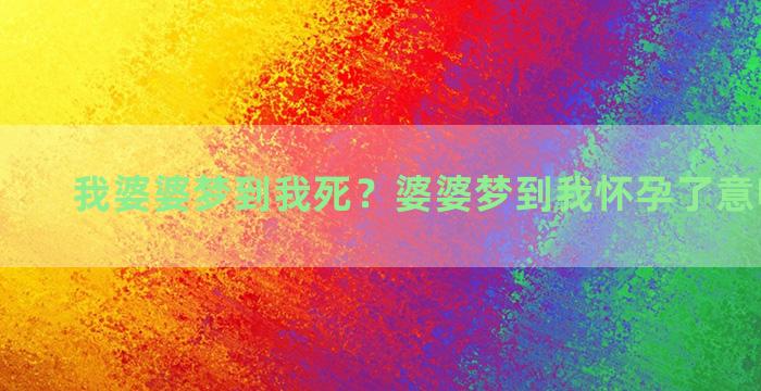 我婆婆梦到我死？婆婆梦到我怀孕了意味着什么