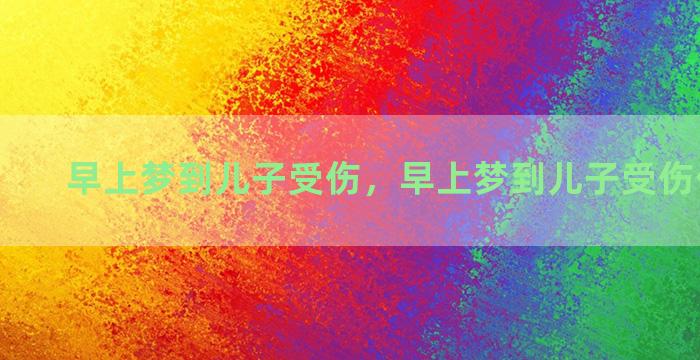 早上梦到儿子受伤，早上梦到儿子受伤什么意思