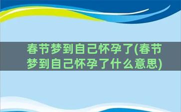 春节梦到自己怀孕了(春节梦到自己怀孕了什么意思)