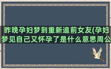 昨晚孕妇梦到重新追前女友(孕妇梦见自己又怀孕了是什么意思周公解梦)