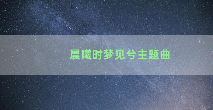 晨曦时梦见兮主题曲