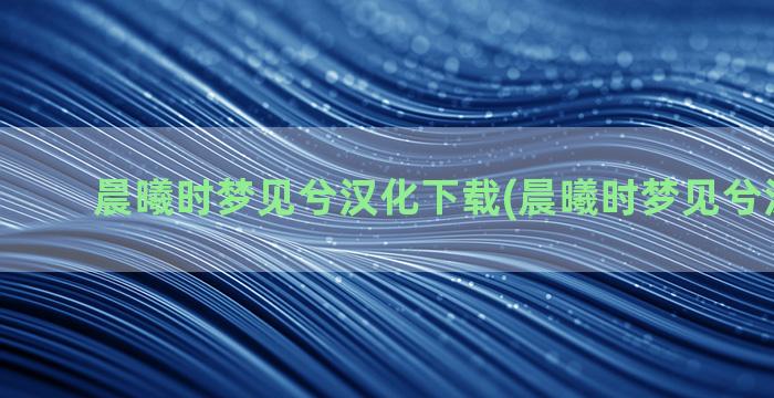 晨曦时梦见兮汉化下载(晨曦时梦见兮汉化psp)