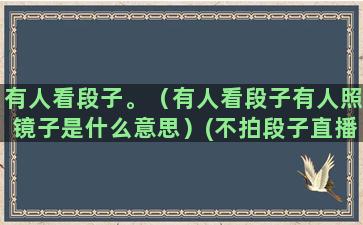 有人看段子。（有人看段子有人照镜子是什么意思）(不拍段子直播有人看吗)