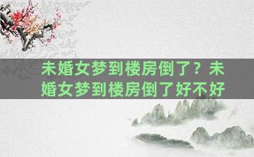 未婚女梦到楼房倒了？未婚女梦到楼房倒了好不好