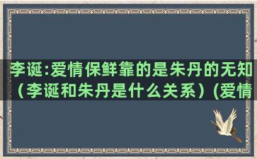 李诞:爱情保鲜靠的是朱丹的无知（李诞和朱丹是什么关系）(爱情保鲜靠表白)