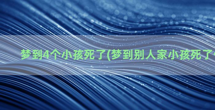 梦到4个小孩死了(梦到别人家小孩死了什么预兆)