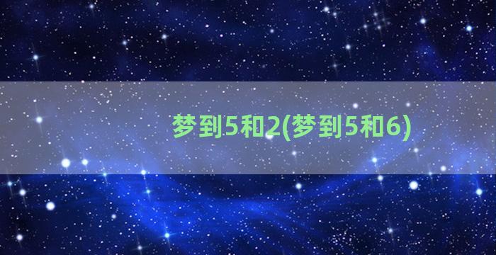 梦到5和2(梦到5和6)