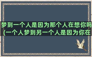 梦到一个人是因为那个人在想你吗(一个人梦到另一个人是因为你在想他还是他在想你)