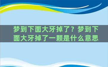 梦到下面大牙掉了？梦到下面大牙掉了一颗是什么意思