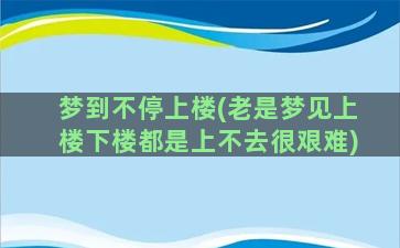 梦到不停上楼(老是梦见上楼下楼都是上不去很艰难)