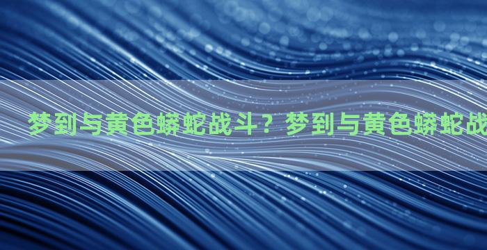 梦到与黄色蟒蛇战斗？梦到与黄色蟒蛇战斗什么意思