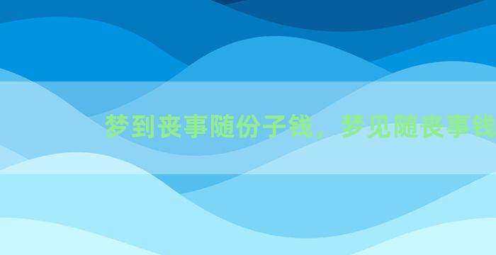 梦到丧事随份子钱，梦见随丧事钱