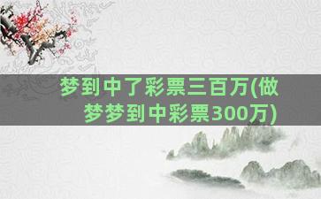 梦到中了彩票三百万(做梦梦到中彩票300万)