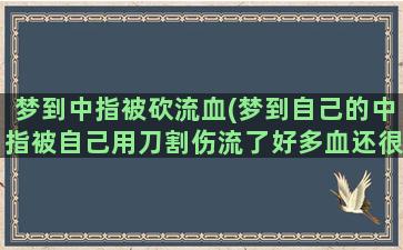 梦到中指被砍流血(梦到自己的中指被自己用刀割伤流了好多血还很疼)