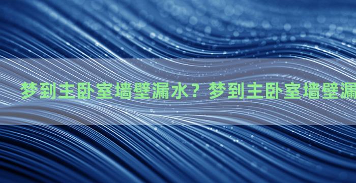 梦到主卧室墙壁漏水？梦到主卧室墙壁漏水什么意思