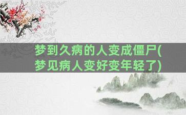 梦到久病的人变成僵尸(梦见病人变好变年轻了)