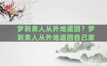 梦到亲人从外地返回？梦到亲人从外地返回自己家