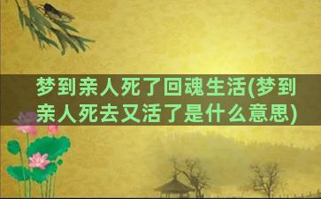 梦到亲人死了回魂生活(梦到亲人死去又活了是什么意思)