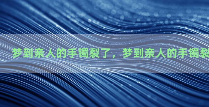 梦到亲人的手镯裂了，梦到亲人的手镯裂了什么意思