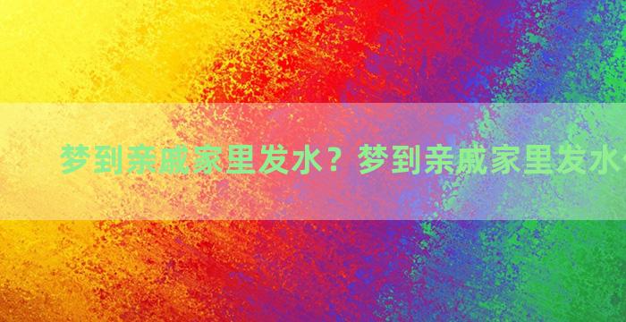 梦到亲戚家里发水？梦到亲戚家里发水什么意思