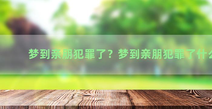 梦到亲朋犯罪了？梦到亲朋犯罪了什么意思