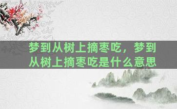 梦到从树上摘枣吃，梦到从树上摘枣吃是什么意思