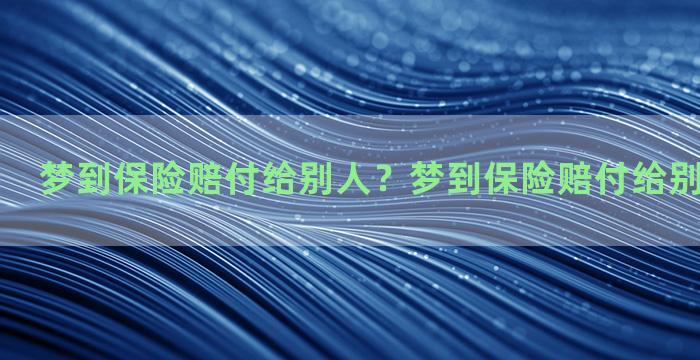 梦到保险赔付给别人？梦到保险赔付给别人什么意思