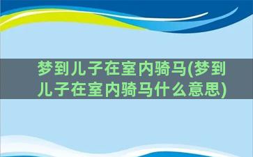 梦到儿子在室内骑马(梦到儿子在室内骑马什么意思)