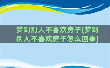 梦到别人不喜欢房子(梦到别人不喜欢房子怎么回事)