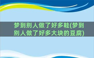 梦到别人做了好多鞋(梦到别人做了好多大块的豆腐)